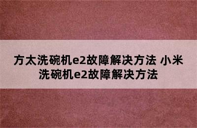 方太洗碗机e2故障解决方法 小米洗碗机e2故障解决方法